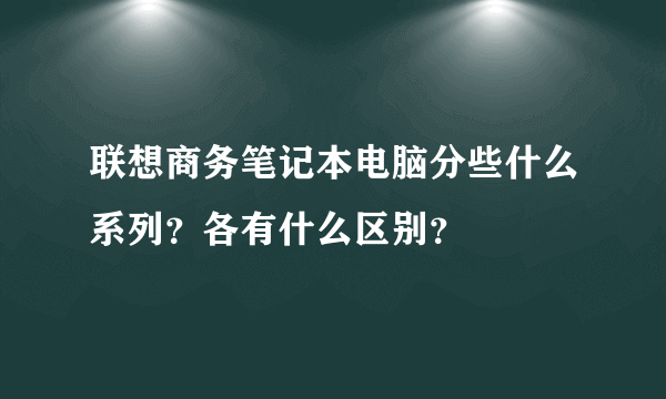 联想商务笔记本电脑分些什么系列？各有什么区别？