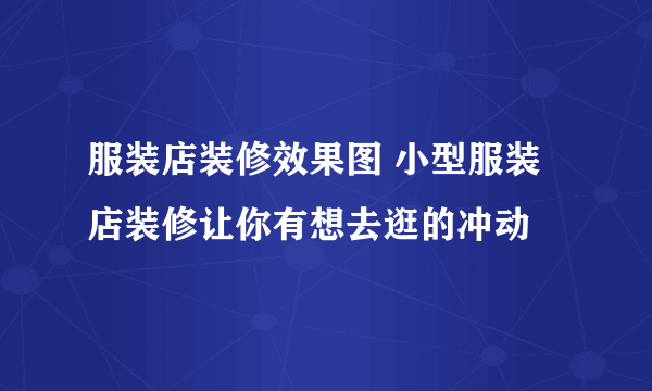 服装店装修效果图 小型服装店装修让你有想去逛的冲动