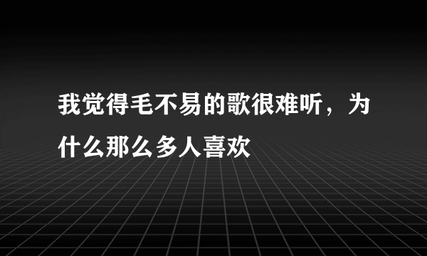 我觉得毛不易的歌很难听，为什么那么多人喜欢
