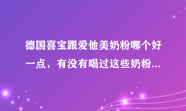 德国喜宝跟爱他美奶粉哪个好一点，有没有喝过这些奶粉的，给点建议，不知道该选哪一个