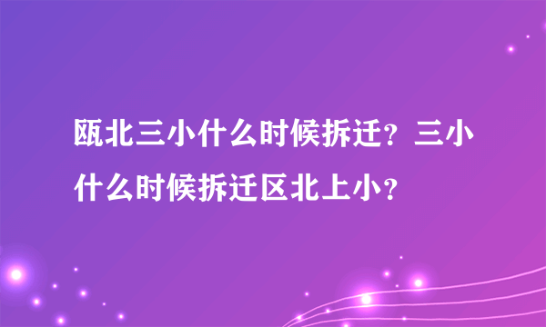瓯北三小什么时候拆迁？三小什么时候拆迁区北上小？