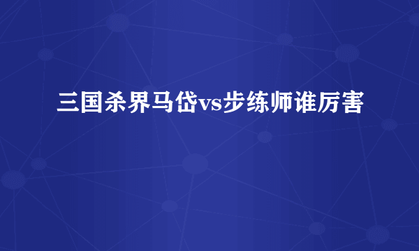 三国杀界马岱vs步练师谁厉害