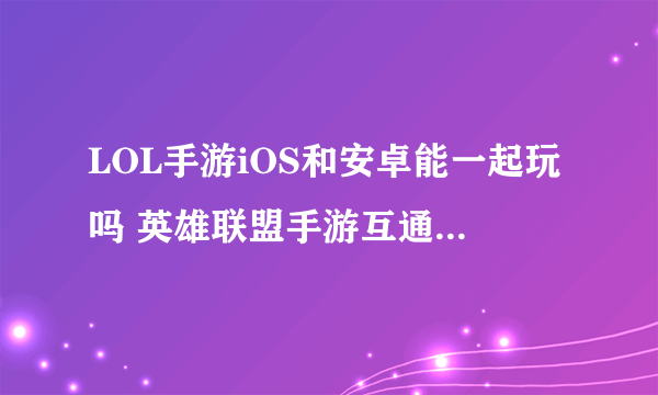 LOL手游iOS和安卓能一起玩吗 英雄联盟手游互通情况一览