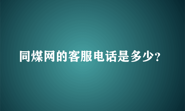 同煤网的客服电话是多少？