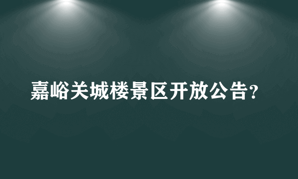 嘉峪关城楼景区开放公告？