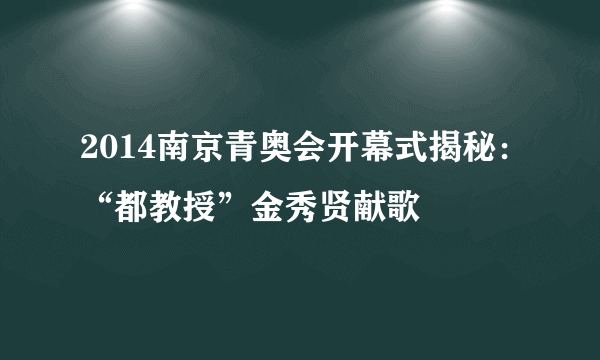 2014南京青奥会开幕式揭秘：“都教授”金秀贤献歌