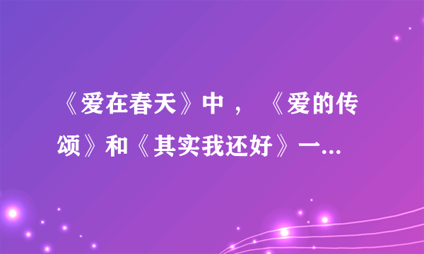 《爱在春天》中 ， 《爱的传颂》和《其实我还好》一个调子​，《爱的传颂》到哪里下载？谢谢