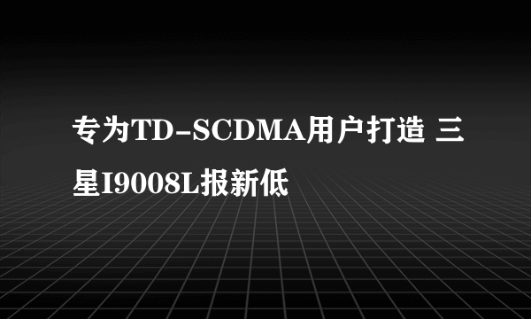 专为TD-SCDMA用户打造 三星I9008L报新低