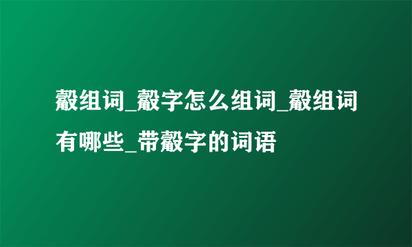 觳组词_觳字怎么组词_觳组词有哪些_带觳字的词语