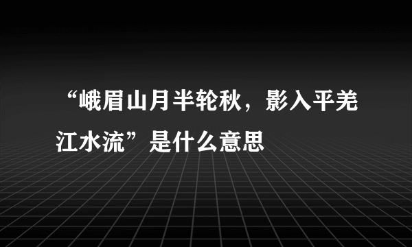“峨眉山月半轮秋，影入平羌江水流”是什么意思