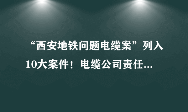 “西安地铁问题电缆案”列入10大案件！电缆公司责任人终审被判无期！