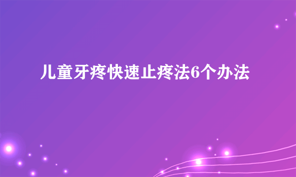 儿童牙疼快速止疼法6个办法