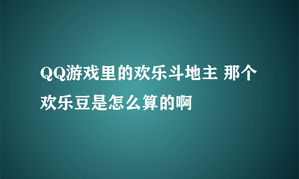 QQ游戏里的欢乐斗地主 那个欢乐豆是怎么算的啊