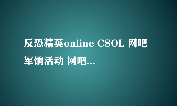 反恐精英online CSOL 网吧军饷活动 网吧欢乐行 终结者礼券号 序列号怎么得到？
