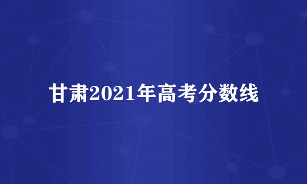 甘肃2021年高考分数线