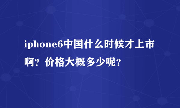 iphone6中国什么时候才上市啊？价格大概多少呢？