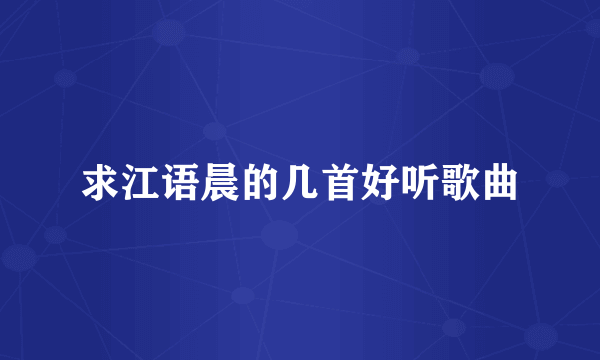 求江语晨的几首好听歌曲