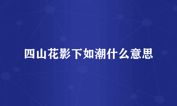 四山花影下如潮什么意思