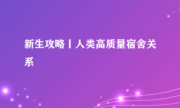 新生攻略丨人类高质量宿舍关系