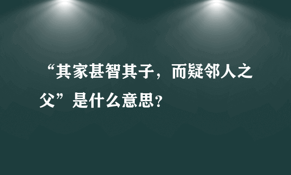 “其家甚智其子，而疑邻人之父”是什么意思？