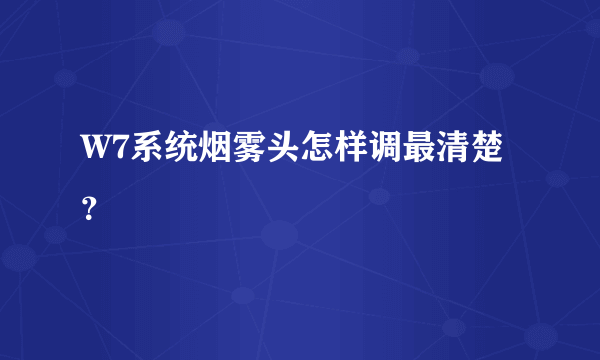 W7系统烟雾头怎样调最清楚？