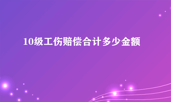 10级工伤赔偿合计多少金额 