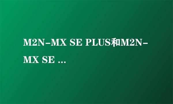M2N-MX SE PLUS和M2N-MX SE 有什么区别