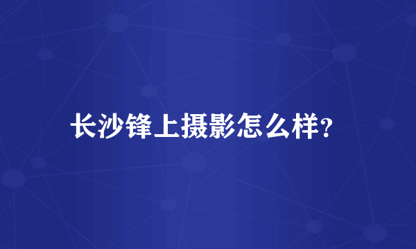 长沙锋上摄影怎么样？
