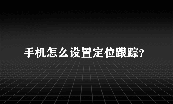 手机怎么设置定位跟踪？