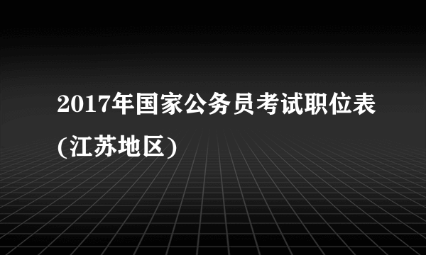 2017年国家公务员考试职位表(江苏地区)