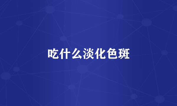 吃什么淡化色斑
