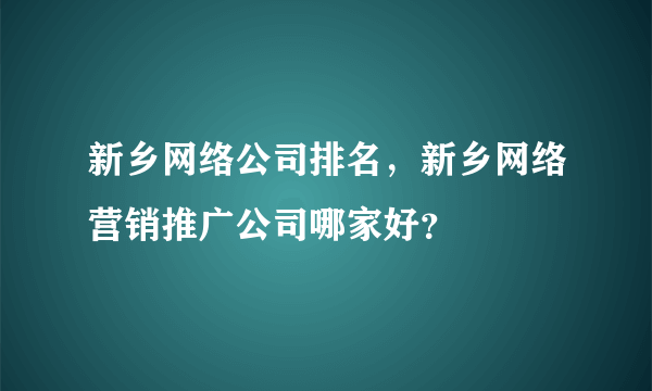 新乡网络公司排名，新乡网络营销推广公司哪家好？