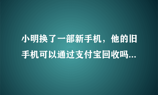 小明换了一部新手机，他的旧手机可以通过支付宝回收吗 蚂蚁庄园今日答案6月7日