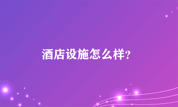 酒店设施怎么样？