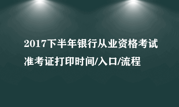 2017下半年银行从业资格考试准考证打印时间/入口/流程