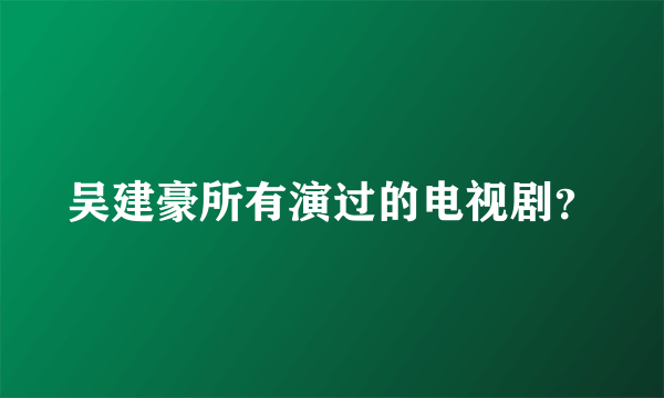 吴建豪所有演过的电视剧？