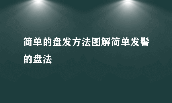 简单的盘发方法图解简单发髻的盘法