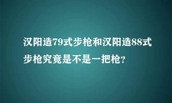 汉阳造79式步枪和汉阳造88式步枪究竟是不是一把枪？