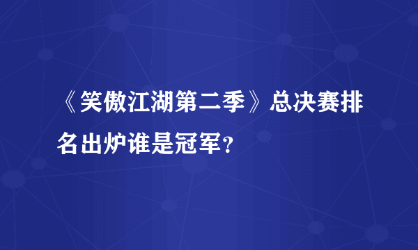 《笑傲江湖第二季》总决赛排名出炉谁是冠军？
