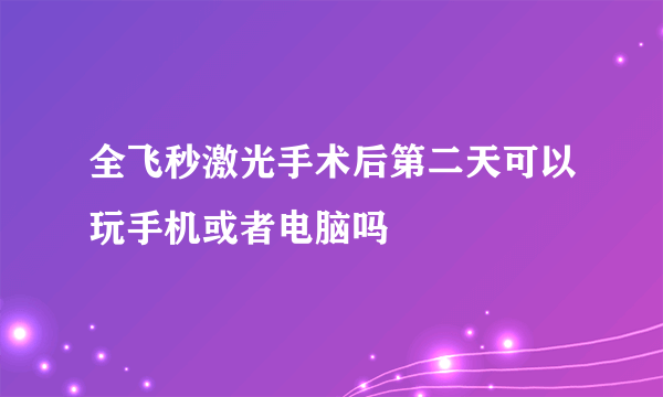 全飞秒激光手术后第二天可以玩手机或者电脑吗