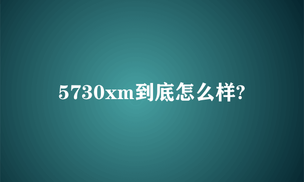 5730xm到底怎么样?