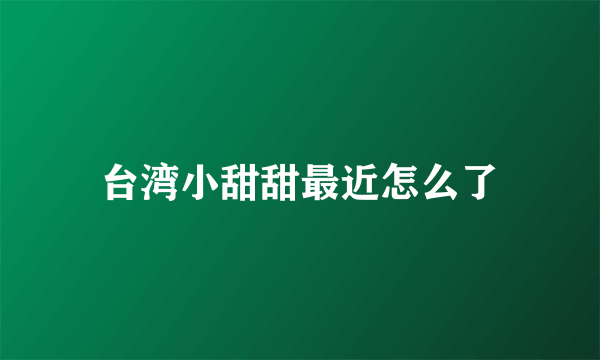 台湾小甜甜最近怎么了