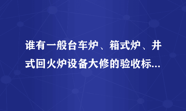谁有一般台车炉、箱式炉、井式回火炉设备大修的验收标准啊！？