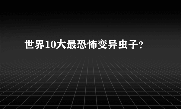 世界10大最恐怖变异虫子？