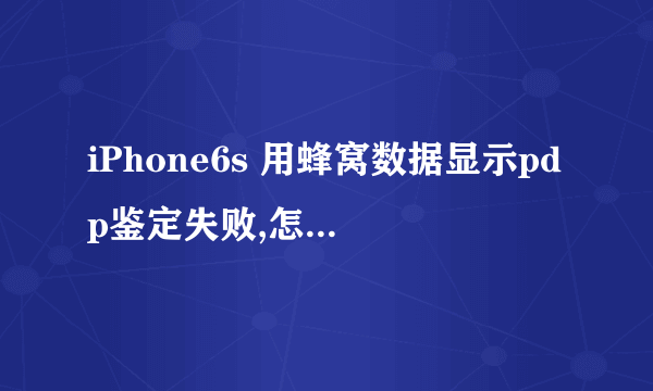 iPhone6s 用蜂窝数据显示pdp鉴定失败,怎么处理?