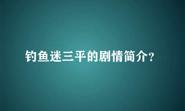 钓鱼迷三平的剧情简介？
