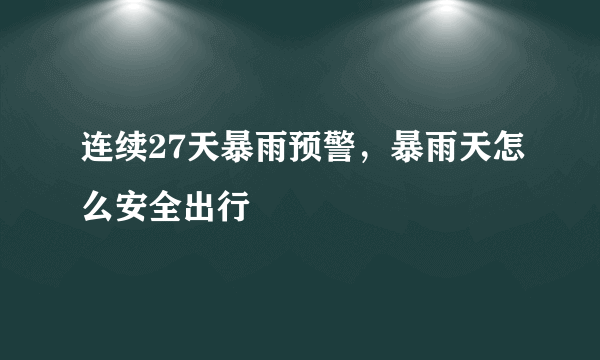 连续27天暴雨预警，暴雨天怎么安全出行
