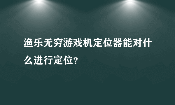 渔乐无穷游戏机定位器能对什么进行定位？