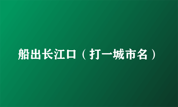 船出长江口（打一城市名）