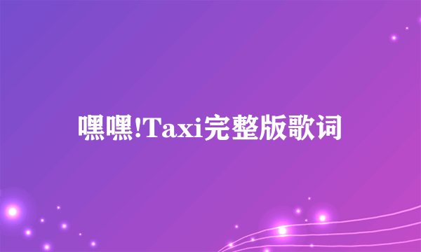 嘿嘿!Taxi完整版歌词